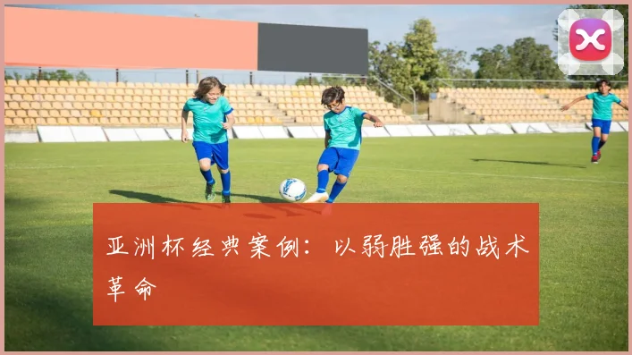 亚洲杯经典案例：以弱胜强的战术革命