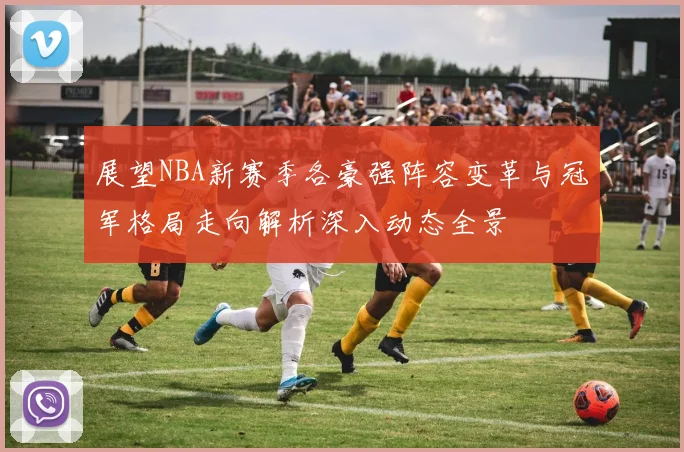 展望NBA新赛季各豪强阵容变革与冠军格局走向解析深入动态全景