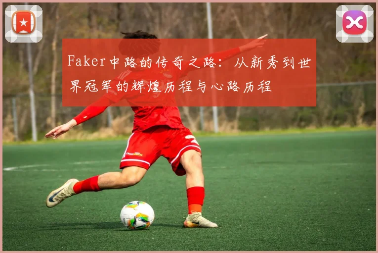 Faker中路的传奇之路：从新秀到世界冠军的辉煌历程与心路历程