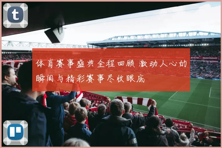 体育赛事盛典全程回顾 激动人心的瞬间与精彩赛事尽收眼底