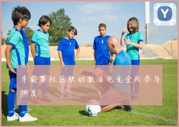 季前赛社区联动激活电竞全民参与热度