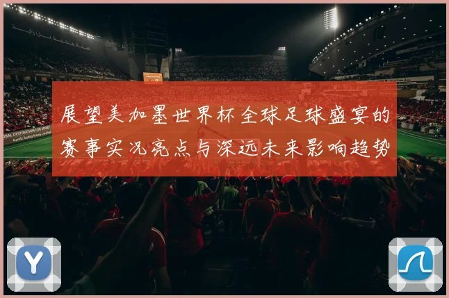 展望美加墨世界杯全球足球盛宴的赛事实况亮点与深远未来影响趋势