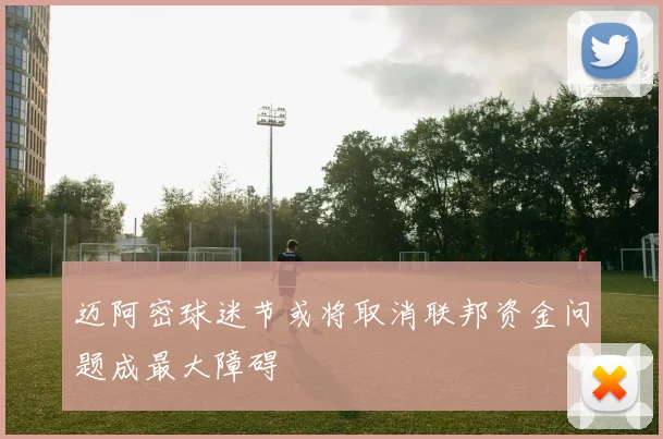 迈阿密球迷节或将取消联邦资金问题成最大障碍