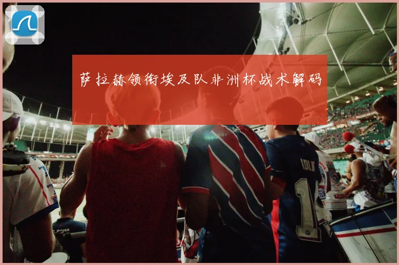 萨拉赫领衔埃及队非洲杯战术解码