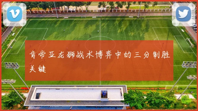 肯帝亚龙狮战术博弈中的三分制胜关键