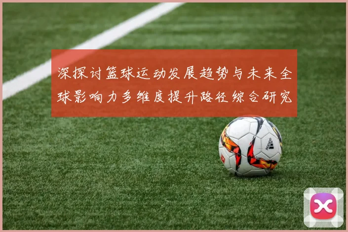 深探讨篮球运动发展趋势与未来全球影响力多维度提升路径综合研究