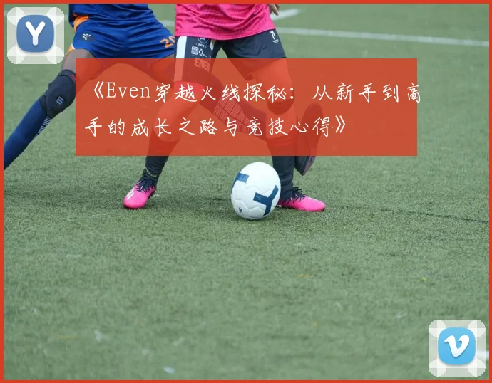 《Even穿越火线探秘：从新手到高手的成长之路与竞技心得》