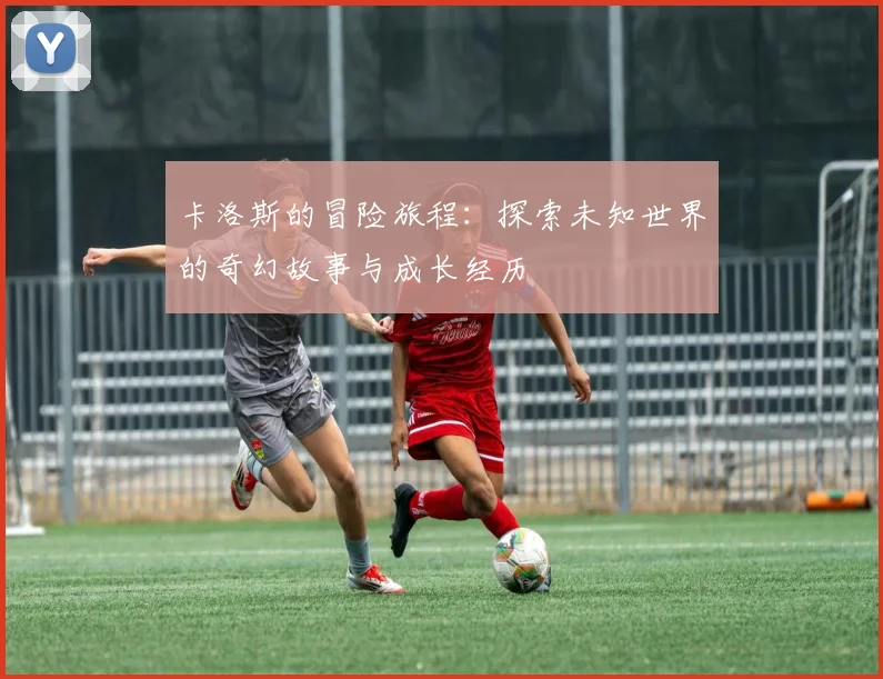 卡洛斯的冒险旅程：探索未知世界的奇幻故事与成长经历