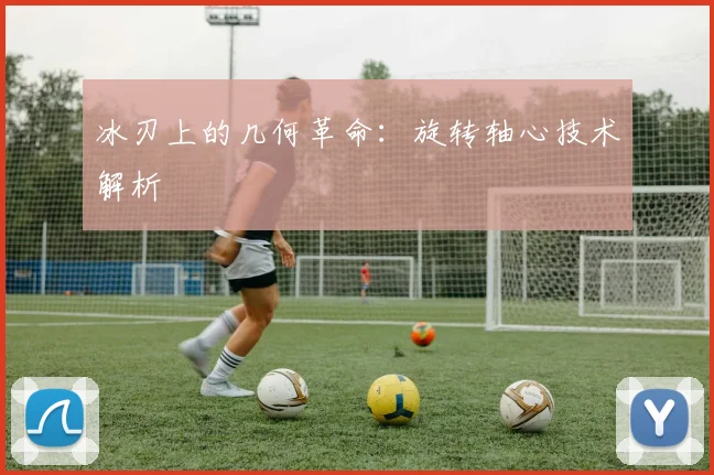 冰刃上的几何革命：旋转轴心技术解析