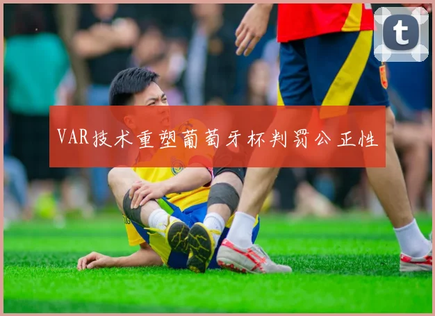 VAR技术重塑葡萄牙杯判罚公正性