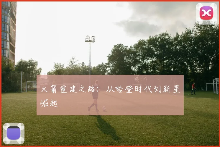 火箭重建之路：从哈登时代到新星崛起