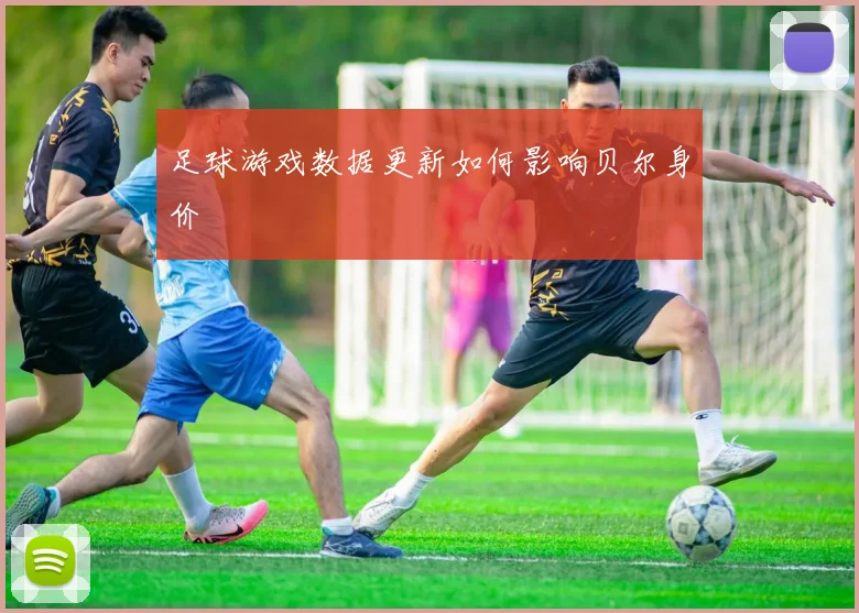 足球游戏数据更新如何影响贝尔身价