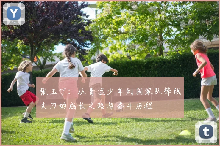 张玉宁：从青涩少年到国家队锋线尖刀的成长之路与奋斗历程