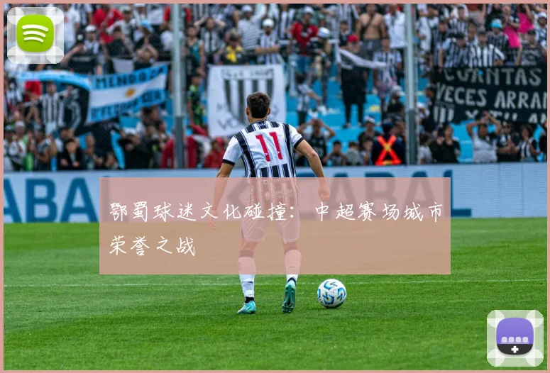 鄂蜀球迷文化碰撞：中超赛场城市荣誉之战