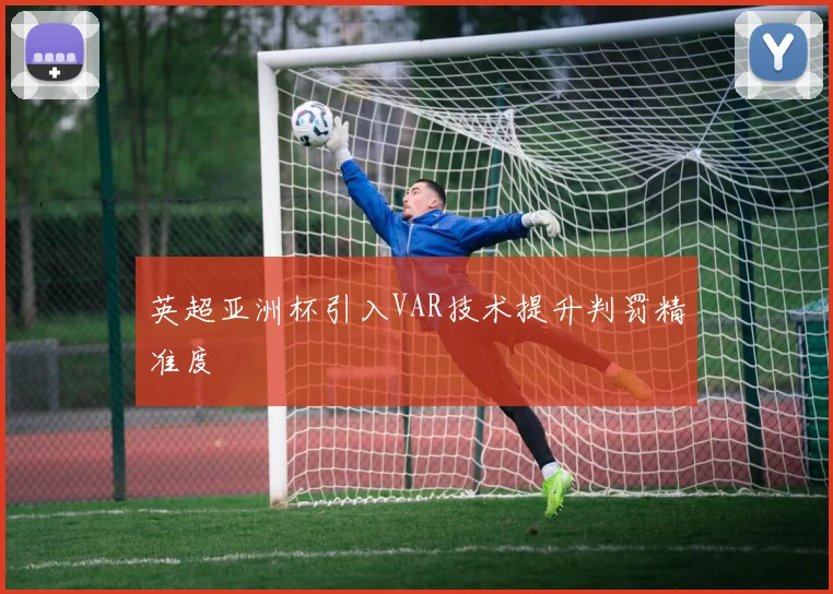 英超亚洲杯引入VAR技术提升判罚精准度