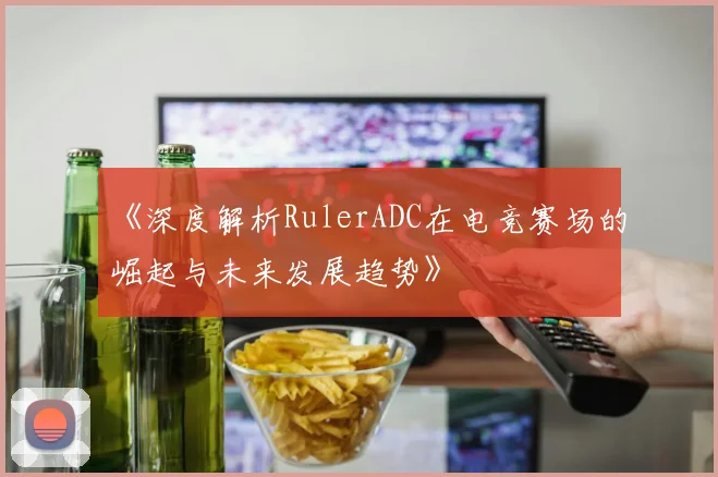 《深度解析RulerADC在电竞赛场的崛起与未来发展趋势》