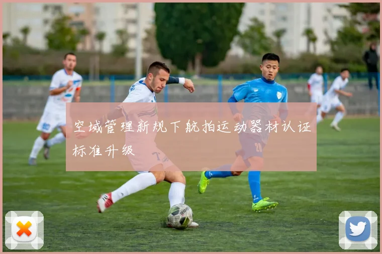 空域管理新规下航拍运动器材认证标准升级