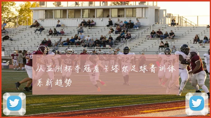 从亚洲杯夺冠看卡塔尔足球青训体系新趋势