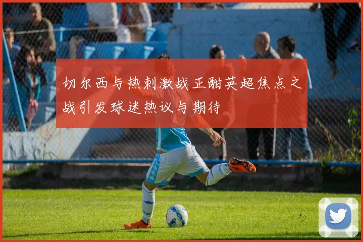 切尔西与热刺激战正酣英超焦点之战引发球迷热议与期待