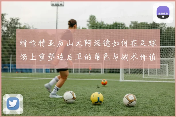 特伦特亚历山大阿诺德如何在足球场上重塑边后卫的角色与战术价值