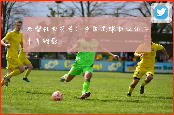 郑智社会符号：中国足球职业化二十年缩影