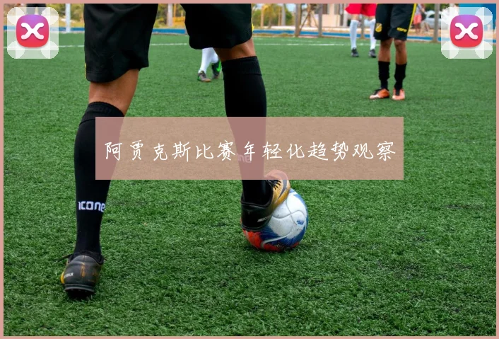 阿贾克斯比赛年轻化趋势观察