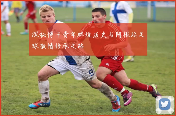 探秘博卡青年辉煌历史与阿根廷足球激情传承之路